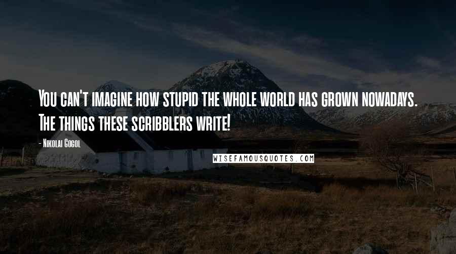 Nikolai Gogol Quotes: You can't imagine how stupid the whole world has grown nowadays. The things these scribblers write!