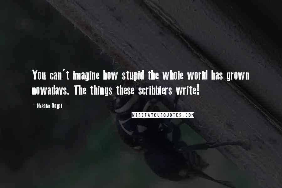 Nikolai Gogol Quotes: You can't imagine how stupid the whole world has grown nowadays. The things these scribblers write!