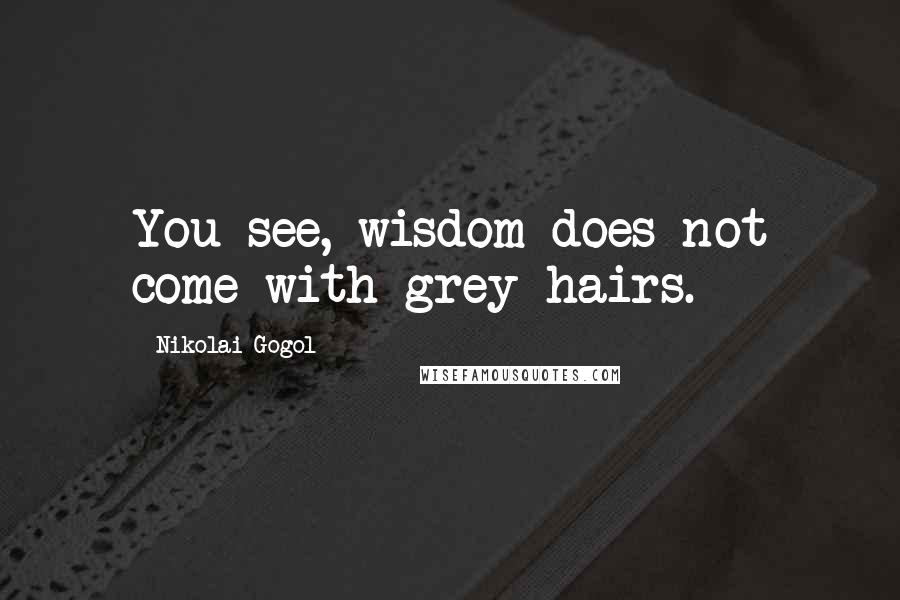 Nikolai Gogol Quotes: You see, wisdom does not come with grey hairs.