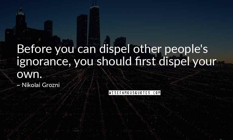 Nikolai Grozni Quotes: Before you can dispel other people's ignorance, you should first dispel your own.