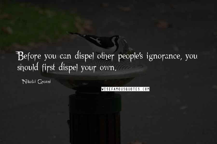 Nikolai Grozni Quotes: Before you can dispel other people's ignorance, you should first dispel your own.