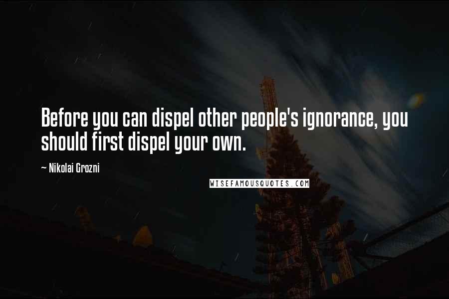 Nikolai Grozni Quotes: Before you can dispel other people's ignorance, you should first dispel your own.