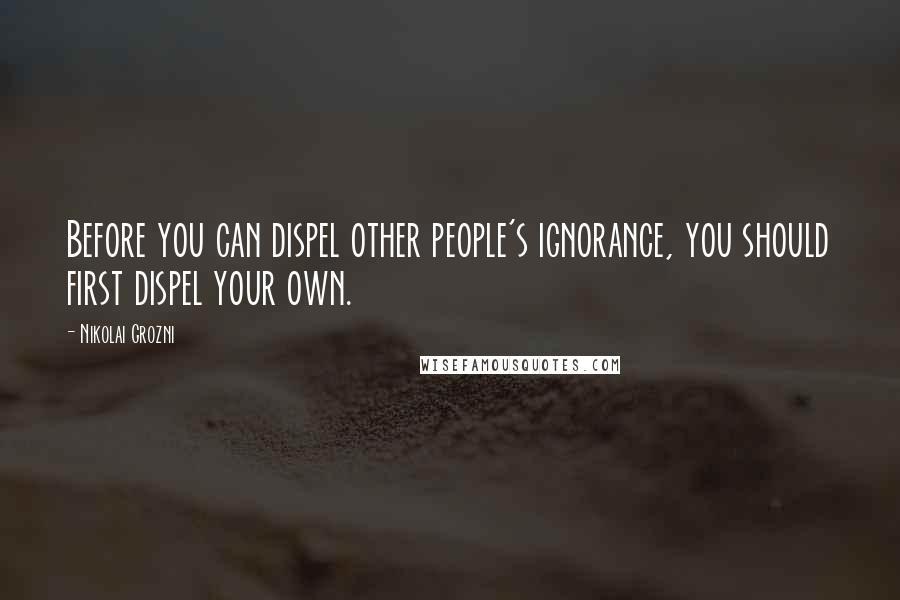 Nikolai Grozni Quotes: Before you can dispel other people's ignorance, you should first dispel your own.