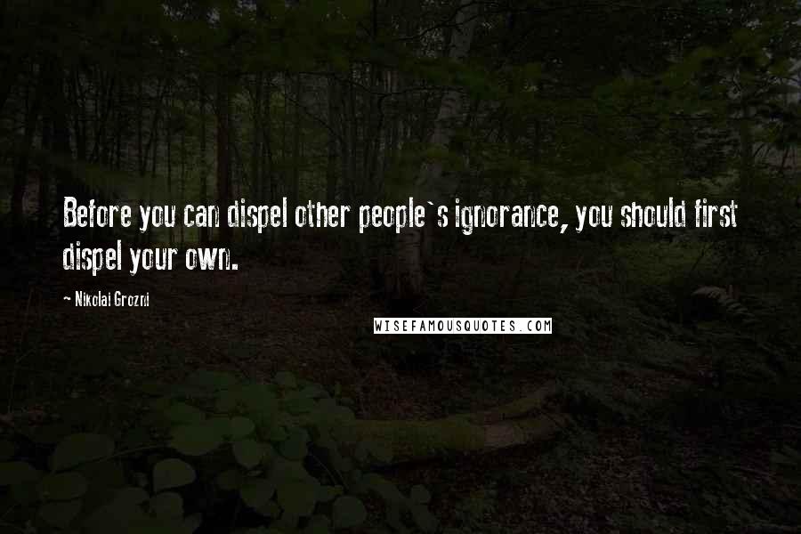 Nikolai Grozni Quotes: Before you can dispel other people's ignorance, you should first dispel your own.