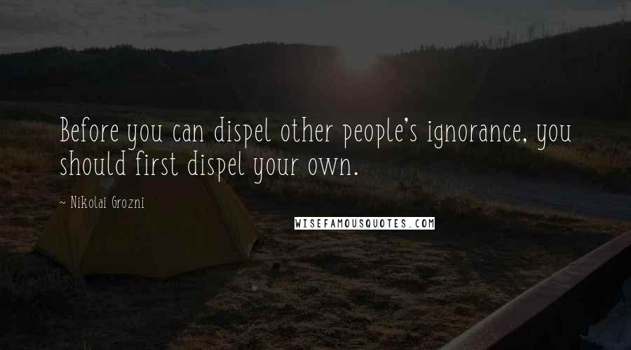 Nikolai Grozni Quotes: Before you can dispel other people's ignorance, you should first dispel your own.