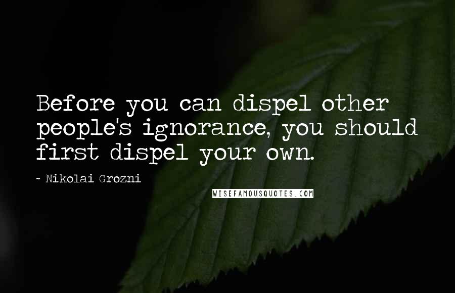 Nikolai Grozni Quotes: Before you can dispel other people's ignorance, you should first dispel your own.