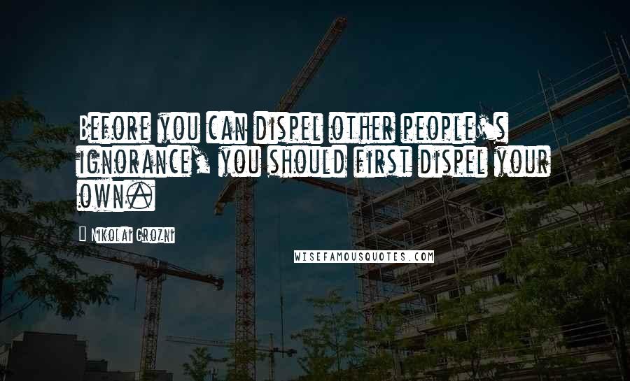 Nikolai Grozni Quotes: Before you can dispel other people's ignorance, you should first dispel your own.