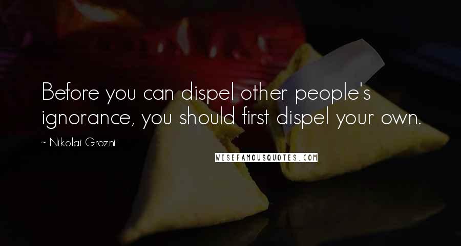 Nikolai Grozni Quotes: Before you can dispel other people's ignorance, you should first dispel your own.