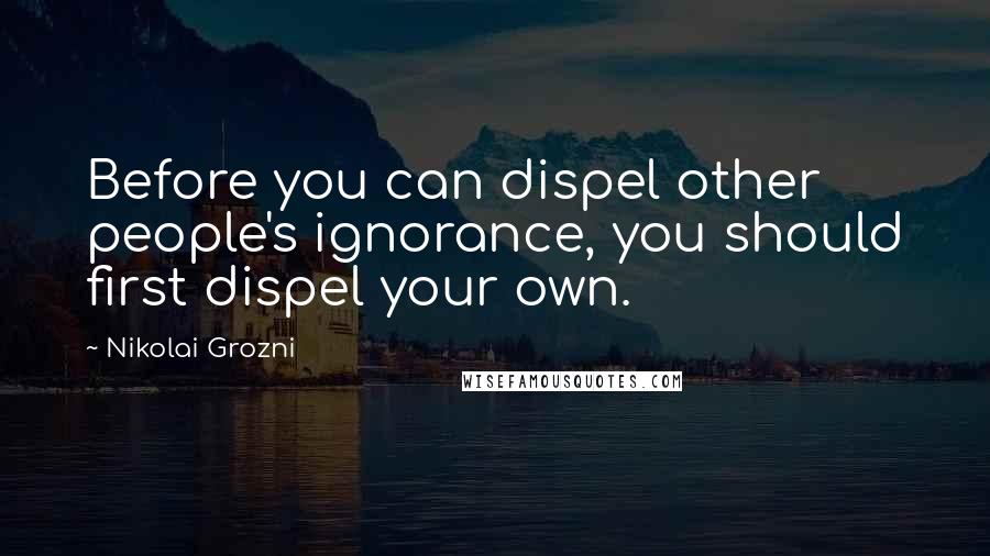 Nikolai Grozni Quotes: Before you can dispel other people's ignorance, you should first dispel your own.