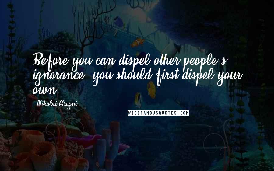 Nikolai Grozni Quotes: Before you can dispel other people's ignorance, you should first dispel your own.