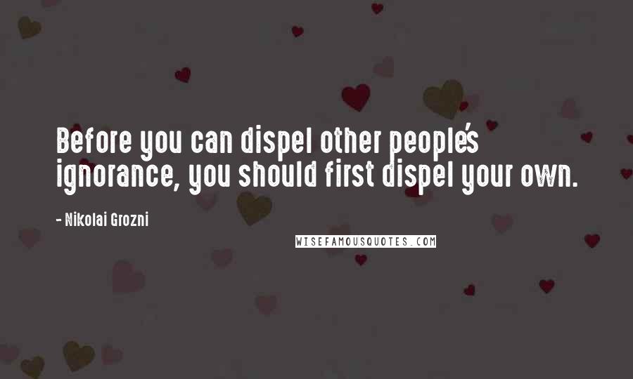 Nikolai Grozni Quotes: Before you can dispel other people's ignorance, you should first dispel your own.