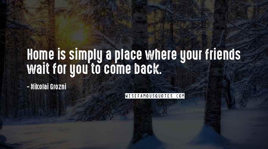 Nikolai Grozni Quotes: Home is simply a place where your friends wait for you to come back.