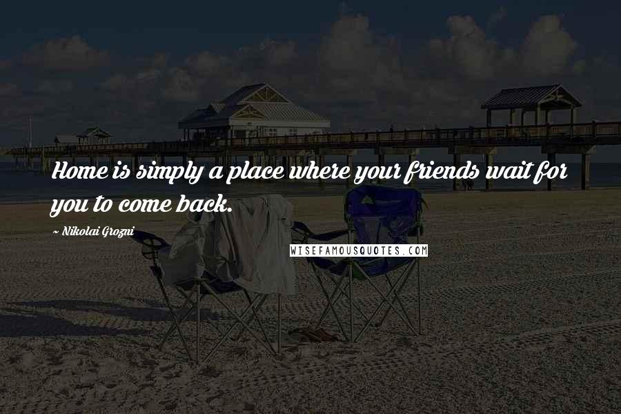 Nikolai Grozni Quotes: Home is simply a place where your friends wait for you to come back.