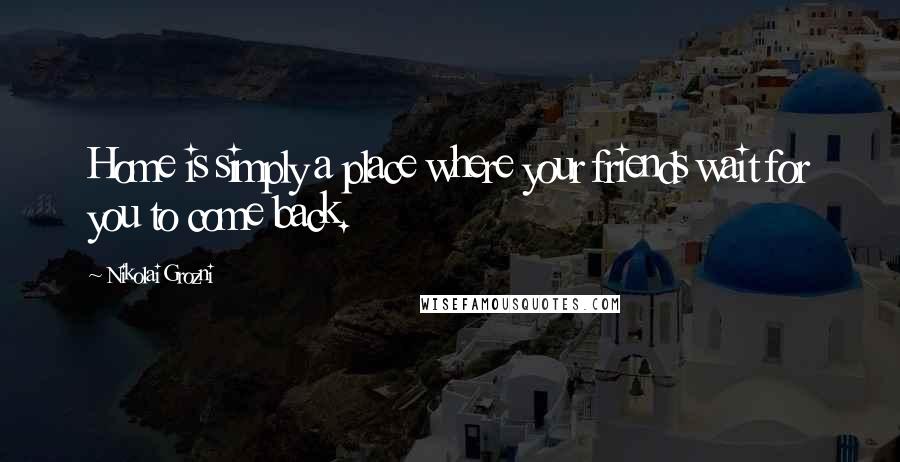 Nikolai Grozni Quotes: Home is simply a place where your friends wait for you to come back.