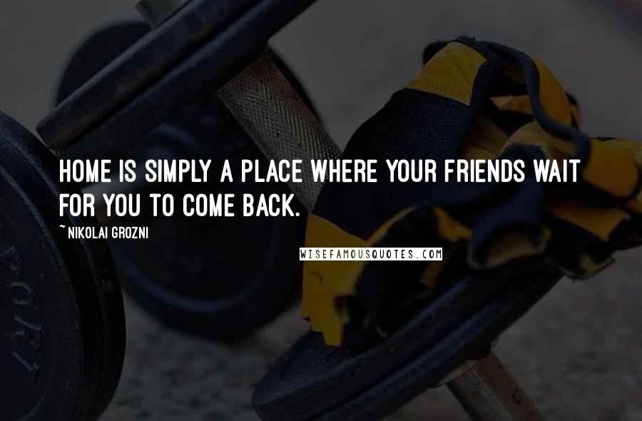 Nikolai Grozni Quotes: Home is simply a place where your friends wait for you to come back.