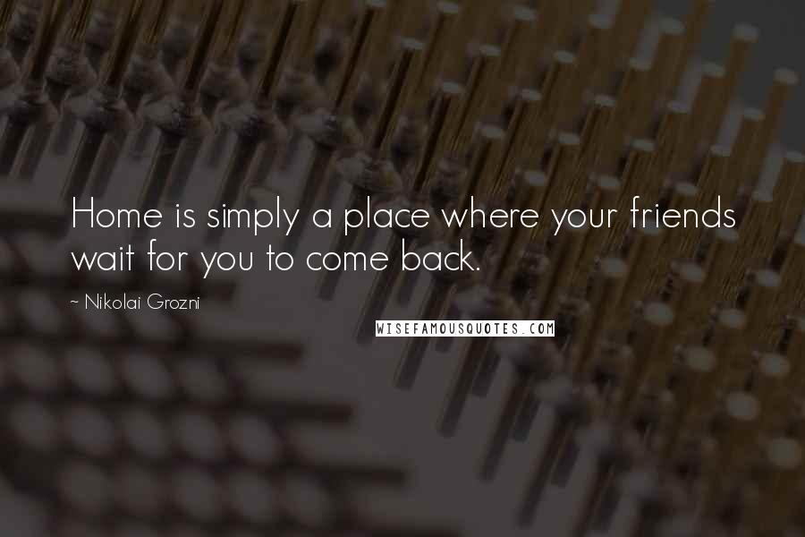 Nikolai Grozni Quotes: Home is simply a place where your friends wait for you to come back.