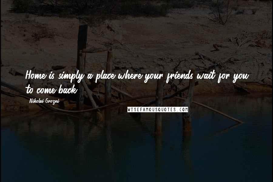 Nikolai Grozni Quotes: Home is simply a place where your friends wait for you to come back.