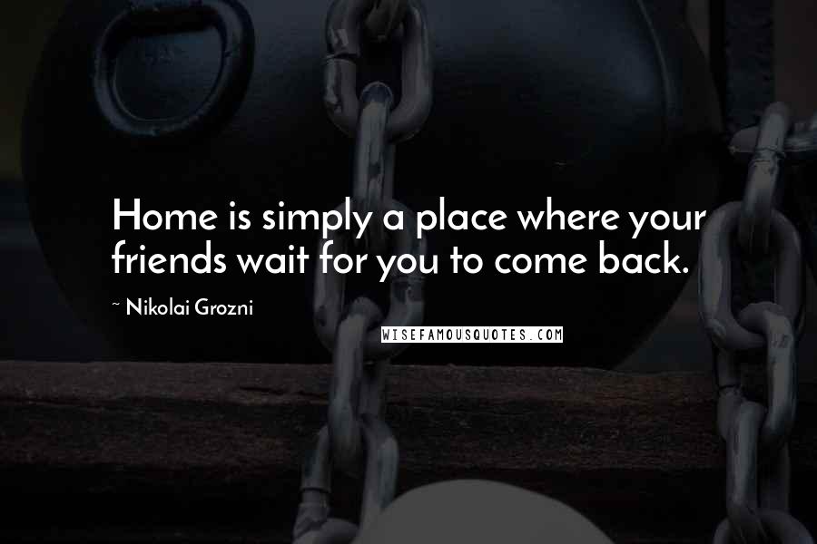Nikolai Grozni Quotes: Home is simply a place where your friends wait for you to come back.