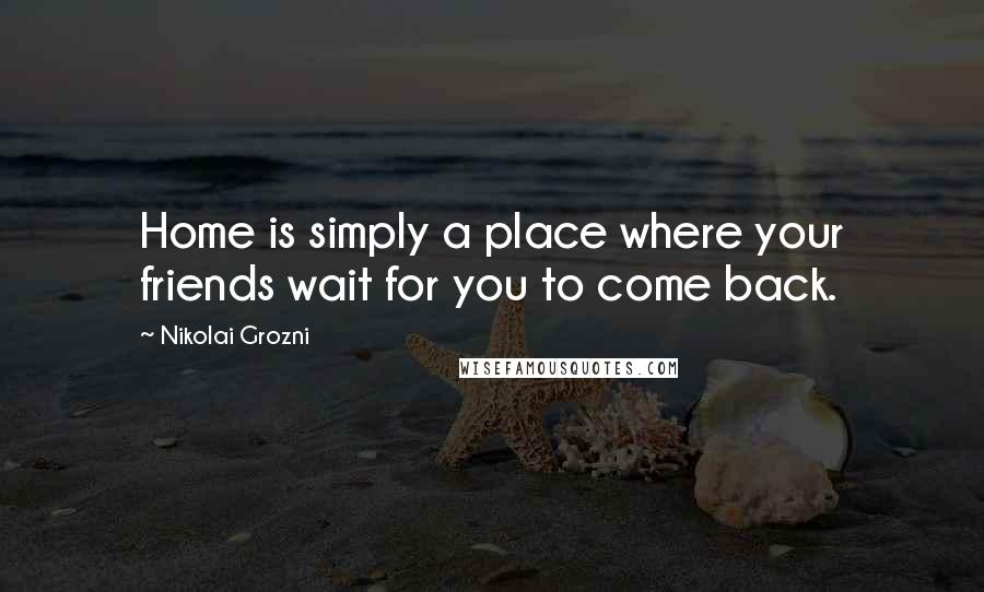 Nikolai Grozni Quotes: Home is simply a place where your friends wait for you to come back.