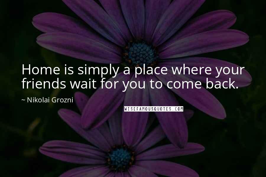 Nikolai Grozni Quotes: Home is simply a place where your friends wait for you to come back.