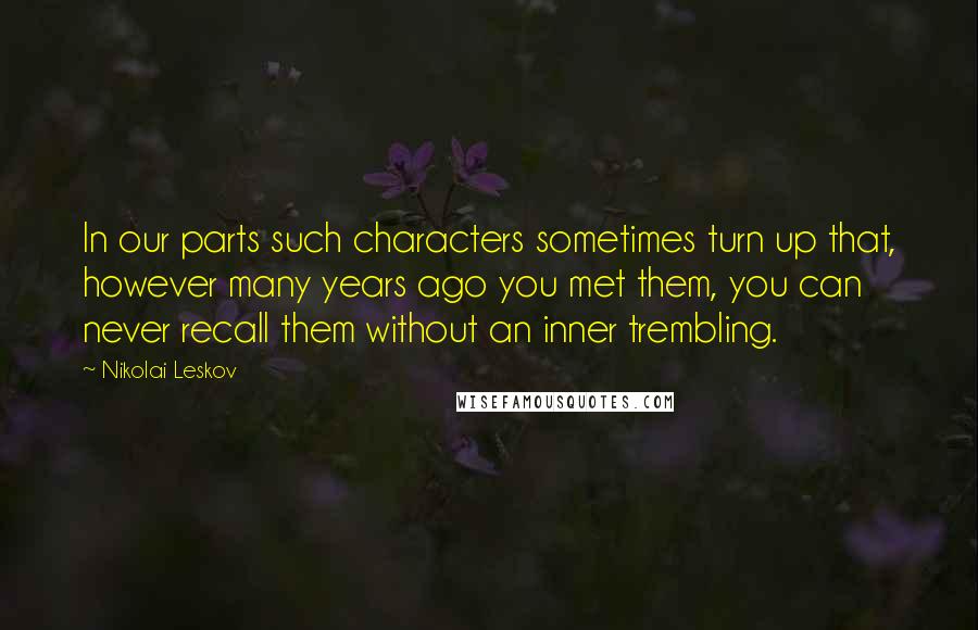 Nikolai Leskov Quotes: In our parts such characters sometimes turn up that, however many years ago you met them, you can never recall them without an inner trembling.