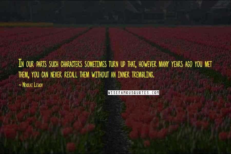 Nikolai Leskov Quotes: In our parts such characters sometimes turn up that, however many years ago you met them, you can never recall them without an inner trembling.