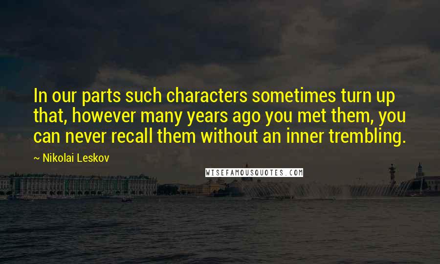 Nikolai Leskov Quotes: In our parts such characters sometimes turn up that, however many years ago you met them, you can never recall them without an inner trembling.
