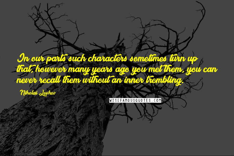 Nikolai Leskov Quotes: In our parts such characters sometimes turn up that, however many years ago you met them, you can never recall them without an inner trembling.