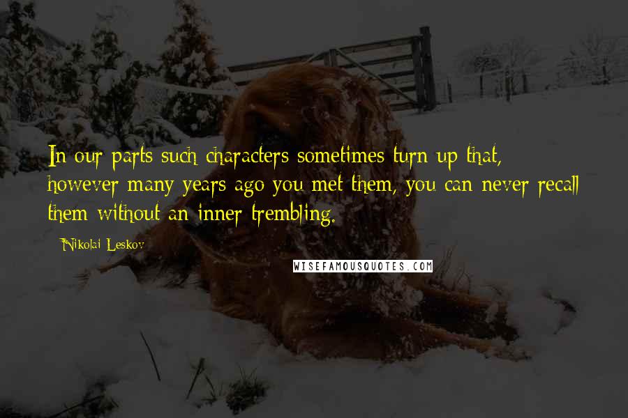 Nikolai Leskov Quotes: In our parts such characters sometimes turn up that, however many years ago you met them, you can never recall them without an inner trembling.