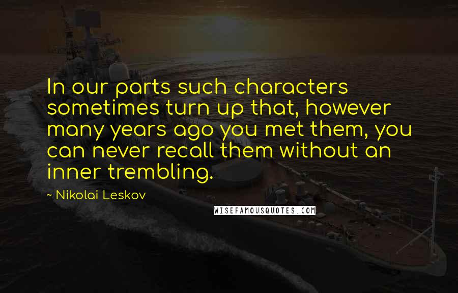 Nikolai Leskov Quotes: In our parts such characters sometimes turn up that, however many years ago you met them, you can never recall them without an inner trembling.