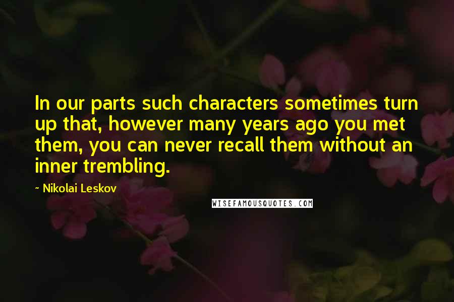 Nikolai Leskov Quotes: In our parts such characters sometimes turn up that, however many years ago you met them, you can never recall them without an inner trembling.