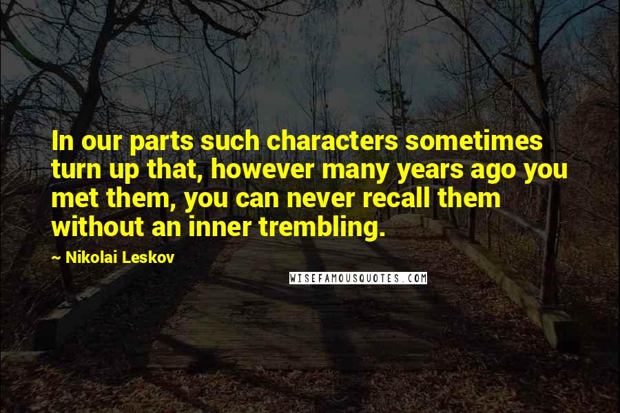 Nikolai Leskov Quotes: In our parts such characters sometimes turn up that, however many years ago you met them, you can never recall them without an inner trembling.