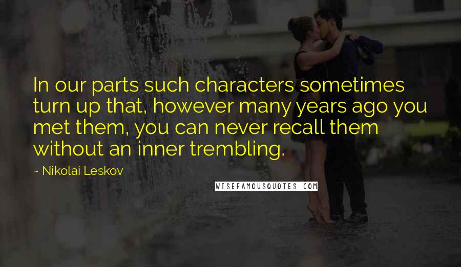 Nikolai Leskov Quotes: In our parts such characters sometimes turn up that, however many years ago you met them, you can never recall them without an inner trembling.