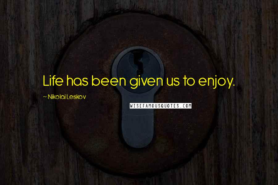 Nikolai Leskov Quotes: Life has been given us to enjoy.