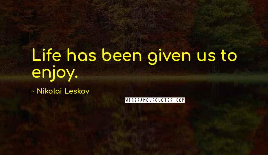 Nikolai Leskov Quotes: Life has been given us to enjoy.