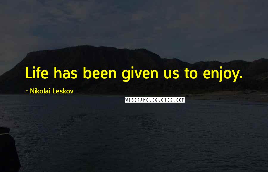 Nikolai Leskov Quotes: Life has been given us to enjoy.