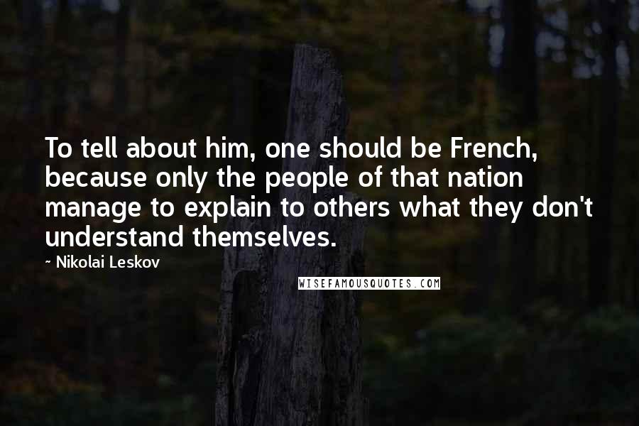 Nikolai Leskov Quotes: To tell about him, one should be French, because only the people of that nation manage to explain to others what they don't understand themselves.