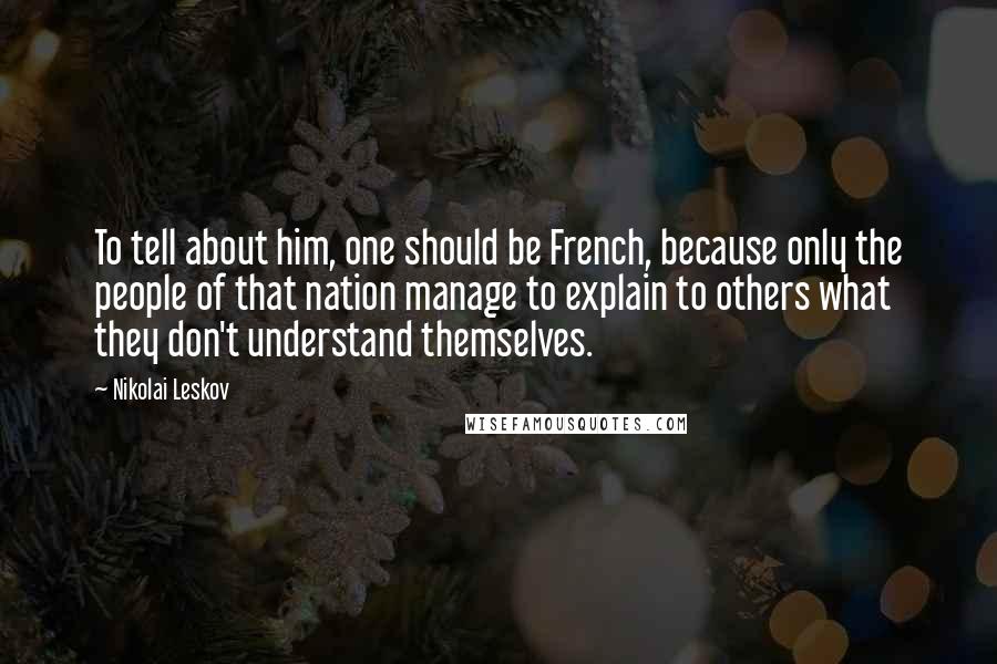 Nikolai Leskov Quotes: To tell about him, one should be French, because only the people of that nation manage to explain to others what they don't understand themselves.