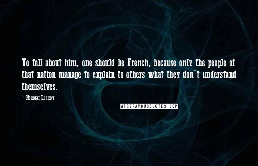 Nikolai Leskov Quotes: To tell about him, one should be French, because only the people of that nation manage to explain to others what they don't understand themselves.
