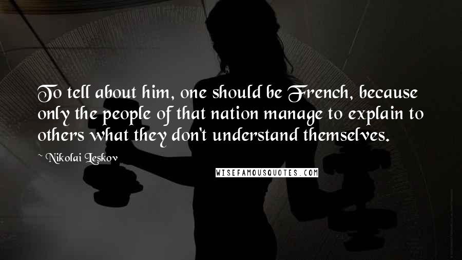 Nikolai Leskov Quotes: To tell about him, one should be French, because only the people of that nation manage to explain to others what they don't understand themselves.