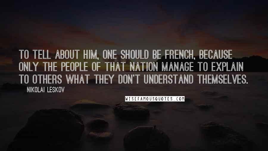Nikolai Leskov Quotes: To tell about him, one should be French, because only the people of that nation manage to explain to others what they don't understand themselves.