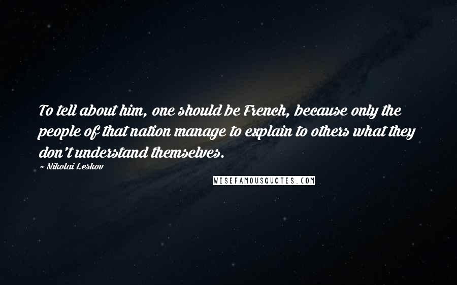 Nikolai Leskov Quotes: To tell about him, one should be French, because only the people of that nation manage to explain to others what they don't understand themselves.