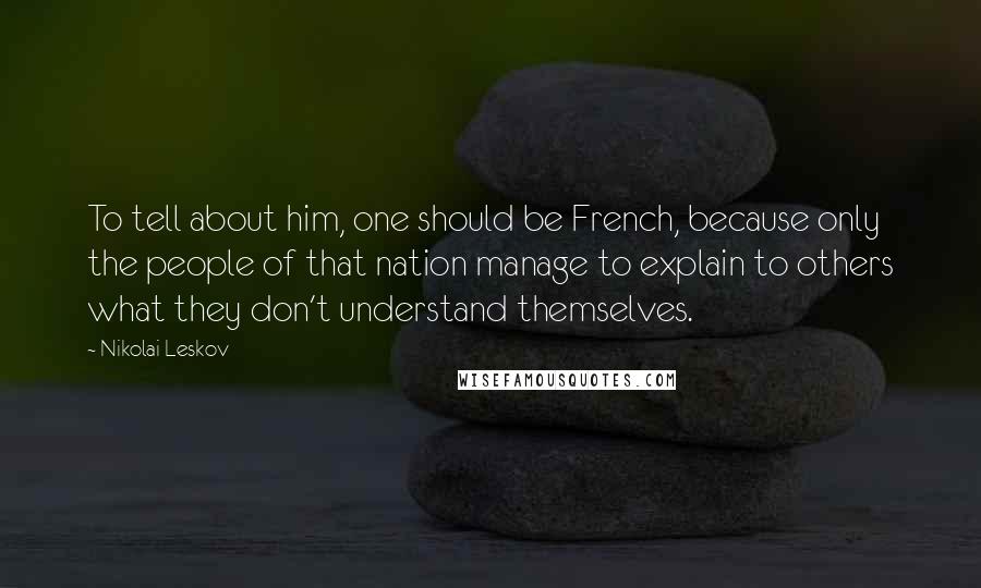 Nikolai Leskov Quotes: To tell about him, one should be French, because only the people of that nation manage to explain to others what they don't understand themselves.