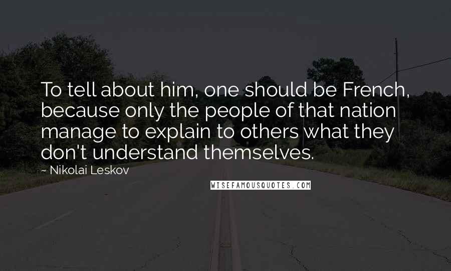 Nikolai Leskov Quotes: To tell about him, one should be French, because only the people of that nation manage to explain to others what they don't understand themselves.