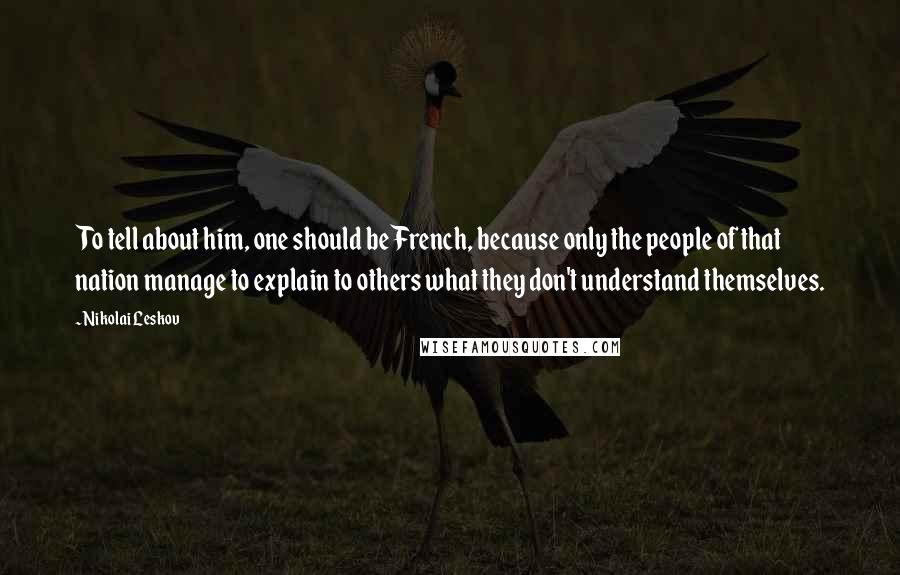 Nikolai Leskov Quotes: To tell about him, one should be French, because only the people of that nation manage to explain to others what they don't understand themselves.