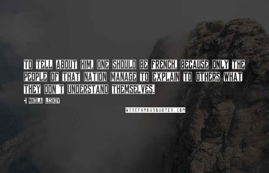 Nikolai Leskov Quotes: To tell about him, one should be French, because only the people of that nation manage to explain to others what they don't understand themselves.