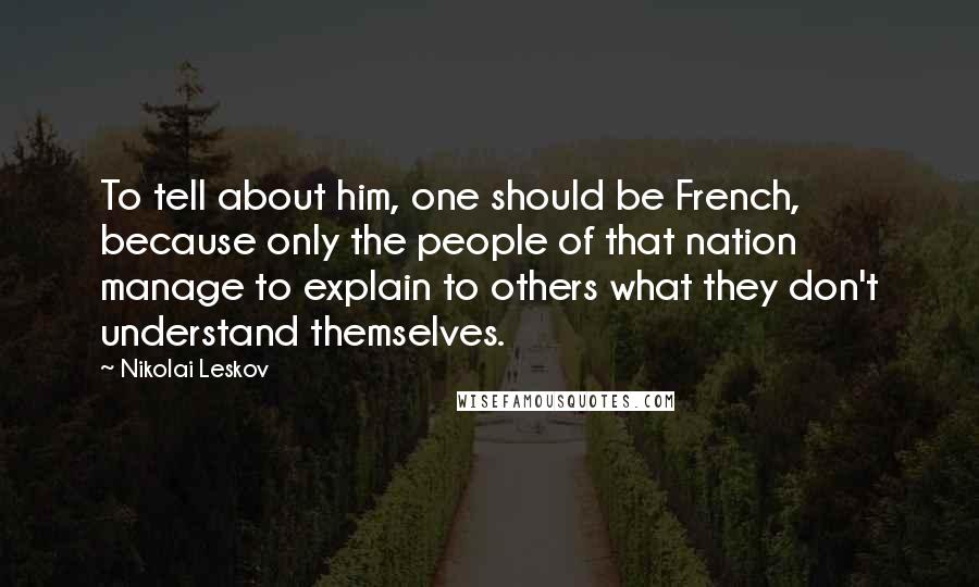 Nikolai Leskov Quotes: To tell about him, one should be French, because only the people of that nation manage to explain to others what they don't understand themselves.