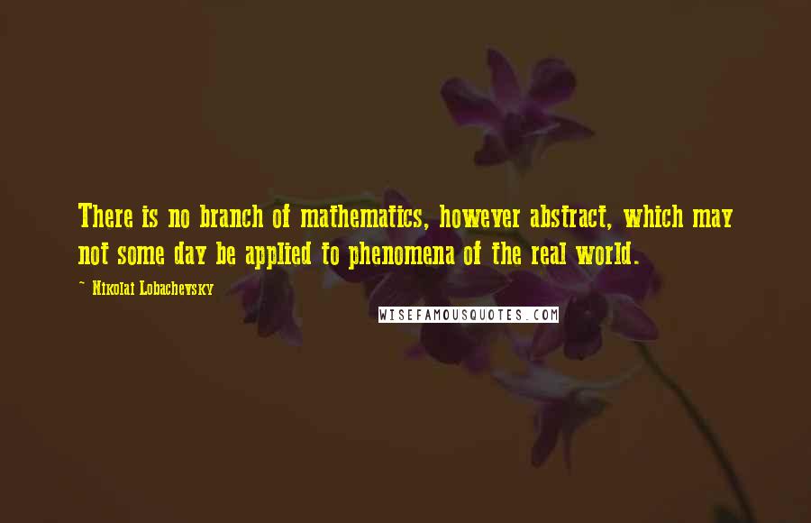Nikolai Lobachevsky Quotes: There is no branch of mathematics, however abstract, which may not some day be applied to phenomena of the real world.