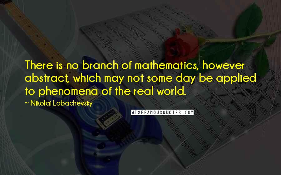 Nikolai Lobachevsky Quotes: There is no branch of mathematics, however abstract, which may not some day be applied to phenomena of the real world.