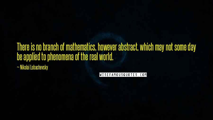 Nikolai Lobachevsky Quotes: There is no branch of mathematics, however abstract, which may not some day be applied to phenomena of the real world.